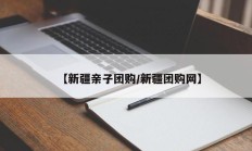 【新疆亲子团购/新疆团购网】