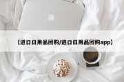 【进口日用品团购/进口日用品团购app】