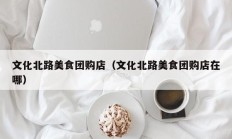 文化北路美食团购店（文化北路美食团购店在哪）