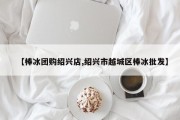 【棒冰团购绍兴店,绍兴市越城区棒冰批发】
