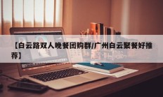【白云路双人晚餐团购群/广州白云聚餐好推荐】