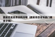 西安恐龙世界团购攻略（西安市恐龙乐园门票多少钱）
