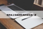 杨侍水上乐园团购/杨侍游乐园门票