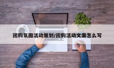 团购氛围活动策划/团购活动文案怎么写