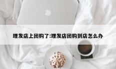 理发店上团购了:理发店团购到店怎么办