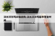 汉川沃尔玛闷锅团购:汉川沃尔玛超市营业时间