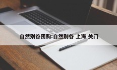 自然别谷团购:自然别谷 上海 关门