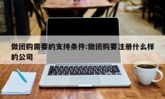 做团购需要的支持条件:做团购要注册什么样的公司