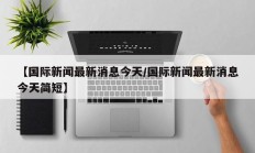 【国际新闻最新消息今天/国际新闻最新消息今天简短】
