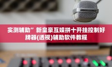 实测辅助”新皇豪互娱拼十开挂控制好牌器(透视)辅助软件教程