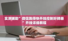 实测辅助”微信跑得快开挂控制好牌器”开挂详细教程