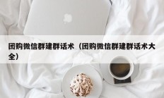 团购微信群建群话术（团购微信群建群话术大全）