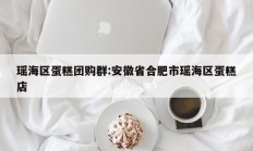 瑶海区蛋糕团购群:安徽省合肥市瑶海区蛋糕店