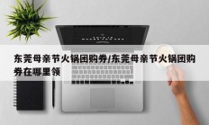 东莞母亲节火锅团购券/东莞母亲节火锅团购券在哪里领