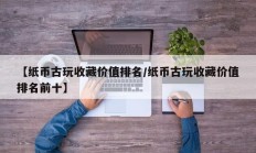 【纸币古玩收藏价值排名/纸币古玩收藏价值排名前十】