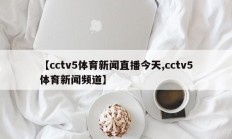 【cctv5体育新闻直播今天,cctv5体育新闻频道】