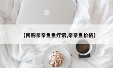 【团购亲亲鱼鱼疗馆,亲亲鱼价格】