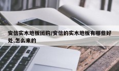 安信实木地板团购/安信的实木地板有哪些好处,怎么来的