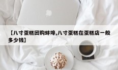 【八寸蛋糕团购蚌埠,八寸蛋糕在蛋糕店一般多少钱】