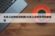 大良江边烤鱼团购群/大良江边烤鱼团购群微信