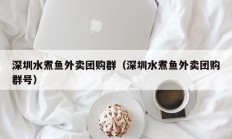 深圳水煮鱼外卖团购群（深圳水煮鱼外卖团购群号）