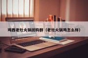 鸡西老灶火锅团购群（老灶火锅鸡怎么样）