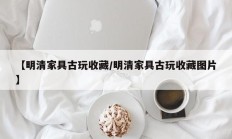 【明清家具古玩收藏/明清家具古玩收藏图片】