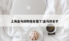 上海盒马团购姓名错了:盒马改名字