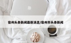 宿州头条新闻最新消息/宿州市头条新闻
