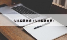 古玩收藏高端（古玩收藏交易）