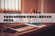 长春博众烧烤团购群/长春博众二期房价走势最新消息