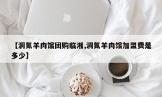 【洞氮羊肉馆团购临湘,洞氮羊肉馆加盟费是多少】