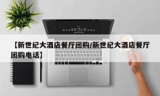 【新世纪大酒店餐厅团购/新世纪大酒店餐厅团购电话】