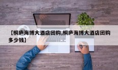 【桐庐海博大酒店团购,桐庐海博大酒店团购多少钱】