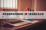 煜秀堂植物养发馆团购（煜媄堂洗发水怎么样）