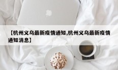 【杭州义乌最新疫情通知,杭州义乌最新疫情通知消息】
