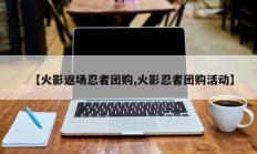 【火影返场忍者团购,火影忍者团购活动】