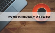 【兴义市美食团购火锅店,兴义亖火锅电话】