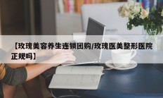【玫瑰美容养生连锁团购/玫瑰医美整形医院正规吗】