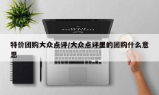 特价团购大众点评/大众点评里的团购什么意思