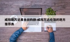咸阳新万达美食团购群:咸阳万达吃饭的地方推荐表