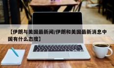 【伊朗与美国最新闻/伊朗和美国最新消息中国有什么态度】