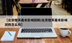【北京橙天嘉禾影城团购/北京橙天嘉禾影城团购怎么样】