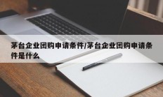 茅台企业团购申请条件/茅台企业团购申请条件是什么