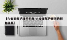 【六安面部护理团购群/六安面部护理团购群有哪些】