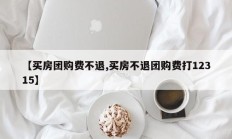 【买房团购费不退,买房不退团购费打12315】
