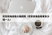 欢乐牧场自助火锅团购（欢乐牧场自助餐多少钱一人）