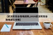 【武汉欢乐谷夜场团购,2020武汉欢乐谷夜场游玩攻略】