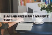 东城自助海鲜团购套餐/东城自助海鲜团购套餐怎么样