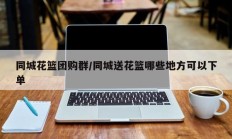 同城花篮团购群/同城送花篮哪些地方可以下单